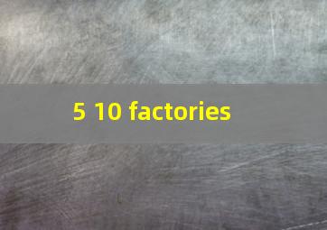  5 10 factories